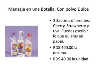 Mensaje en una Botella, Con polvo Dulce

                   • 3 Sabores diferentes:
                     Cherry, Strawberry y
                     uva. Puedes escribir
                     lo que quieras en
                     papel.
                   • RD$ 400.00 la
                     docena
                   • RD$ 40.00 la unidad
 