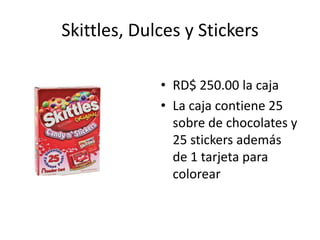 Skittles, Dulces y Stickers

             • RD$ 250.00 la caja
             • La caja contiene 25
               sobre de chocolates y
               25 stickers además
               de 1 tarjeta para
               colorear
 