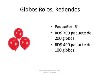 Globos Rojos, Redondos

                       • Pequeños. 5”
                       • RD$ 700 paquete de
                         200 globos
                       • RD$ 400 paquete de
                         100 globos



       Los Globos no Contienen Helio.
             Vienen desinflados
 