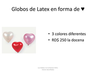 Globos de Latex en forma de ♥



                         • 3 colores diferentes
                         • RD$ 250 la docena




          Los Globos no Contienen Helio.
                Vienen desinflados
 