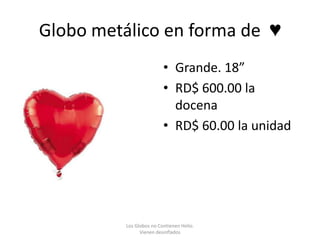 Globo metálico en forma de ♥
                          • Grande. 18”
                          • RD$ 600.00 la
                            docena
                          • RD$ 60.00 la unidad




          Los Globos no Contienen Helio.
                Vienen desinflados
 