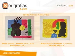 Coleção: Atlântico, Pacífico, Índico




Técnica: Serigrafia | Dimensões: 43 cm x 34 cm        Técnica: Serigrafia | Dimensões: 39 cm x 47 cm
            Preço (sem IVA): 500 €                                Preço (sem IVA): 500 €



  JOSÉ DE GUIMARÃES
 