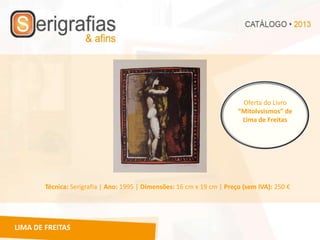 Oferta do Livro
                                                                         “Mitolvsismos” de
                                                                          Lima de Freitas




        Técnica: Serigrafia | Ano: 1995 | Dimensões: 16 cm x 19 cm | Preço (sem IVA): 250 €




LIMA DE FREITAS
 