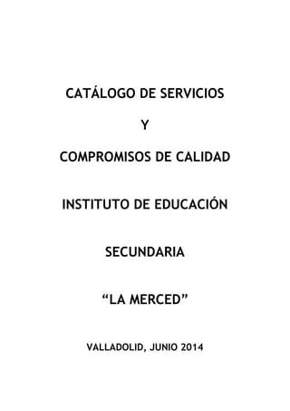CATÁLOGO DE SERVICIOS
Y
COMPROMISOS DE CALIDAD
INSTITUTO DE EDUCACIÓN
SECUNDARIA
“LA MERCED”
VALLADOLID, JUNIO 2014
 