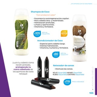 105
...en armonía con la naturaleza.
»CUIDADODELCABELLO
• Favorece la autoregeneración capilar.
• Para cabello seco y maltratado.
• Hidratación profunda.
• Limpia y aporta brillo.
• Vitamina y fortalece.
“Con protector solar”
Shampoo de Coco
Retocador de canas
• Disimula las canas.
¡Luce tu cabello como
recién pintado,
protegiendo tu
cuero cabelludo de
los químicos de cada
retoque!
ROJO Clave S350 NEGRO Clave S351
RUBIO Clave S352 CASTAÑO Clave S353
• Especial para cabello largo.
• Intensa hidratación.
• Vitamina, humecta y fortalece.
Acondicionador de Coco
400 mL
Clave S176$105MXN
400 mL
Clave S177$90MXN
Precio individual$119MXN
 