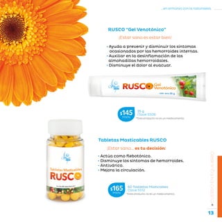 13
...en armonía con la naturaleza.
»CUERPOENEQUILIBRIO
RUSCO “Gel Venotónico”
Tabletas Masticables RUSCO
¡Estar sano es estar bien!
• Ayuda a prevenir y disminuir los síntomas
ocasionados por las hemorroides internas.
• Auxiliar en la desinflamación de las
almohadillas hemorroidales.
• Disminuye el dolor al evacuar.
¡Estar sano... es tu decisión!
• Actúa como flebotónico.
• Disminuye los síntomas de hemorroides.
• Antivárico.
• Mejora la circulación.
*Este producto no es un medicamento.
35 g
Clave S506$145MXN
*Este producto no es un medicamento.
60 Tasbletas Masticables
Clave S512$165MXN
 