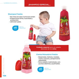 134
La belleza a tu alcance...
»REYESDELHOGAR
Shampoo Fresita
Crema Peinadora Fresita
• Desenreda, hidrata, moldea,
nutre, suaviza y proporciona
sedosidad.
• Para cabello maltratado, con
puntas abiertas y quemadas.
• No irrita los ojos ni provoca ardor.
• Proporciona brillo, suavidad y
protección.
• Libre de nudos.
¡SHAMPOO ESPECIAL...
500 mL
Clave S331$85MXN
250 mL
Clave S343$65MXN
Cuidado especial para el cabello
delicado de los niños
 