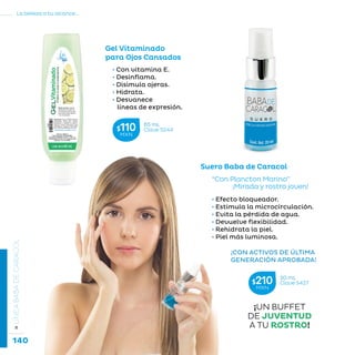 140
La belleza a tu alcance...
»LÍNEABABADECARACOL
Suero Baba de Caracol
• Efecto bloqueador.
• Estimula la microcirculación.
• Evita la pérdida de agua.
• Devuelve flexibilidad.
• Rehidrata la piel.
• Piel más luminosa.
“Con Plancton Marino”
	 ¡Mirada y rostro joven!
¡CON ACTIVOS DE ÚLTIMA
GENERACIÓN APROBADA!
Gel Vitaminado
para Ojos Cansados
• Con vitamina E.
• Desinflama.
• Disimula ojeras.
• Hidrata.
• Desvanece
líneas de expresión.
¡UN BUFFET
DE JUVENTUD
A TU ROSTRO!
65 mL
Clave S244$110MXN
20 mL
Clave S427$210MXN
 