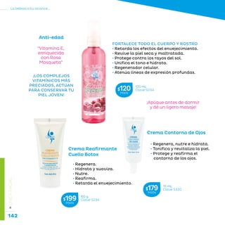 142
La belleza a tu alcance...
»LÍNEAFACIAL
Crema Reafirmante
Cuello Botox
• Regenera.
• Hidrata y suaviza.
• Nutre.
• Reafirma.
• Retarda el envejecimiento.
¡LOS COMPLEJOS
VITAMÍNICOS MÁS
PRECIADOS, ACTÚAN
PARA CONSERVAR TU
PIEL JOVEN!
Crema Contorno de Ojos
• Regenera, nutre e hidrata.
• Tonifica y revitaliza la piel.
• Protege y reafirma el
contorno de los ojos.
15 mL
Clave S320$179MXN
60 g
Clave S234$199MXN
Anti-edad
“Vitamina E,
enriquecida
con Rosa
Mosqueta”
FORTALECE TODO EL CUERPO Y ROSTRO
• Retarda los efectos del envejecimiento.
• Revive la piel seca y maltratada.
• Protege contra los rayos del sol.
• Unifica el tono e hidrata.
• Regenerador celular.
• Atenúa líneas de expresión profundas.
¡Aplique antes de dormir
y dé un ligero masaje!
125 mL
Clave S034$120MXN
 