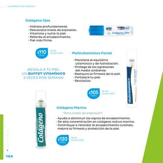 144
La belleza a tu alcance...
»LÍNEAFACIAL
Colágeno Ojos
• Hidrata profundamente.
• Desvanece líneas de expresión.
• Vitamina y nutre la piel.
• Retarda el envejecimiento.
• Piel más firme.
Colágeno Marino
Multivitamínico Facial
Para líneas de expresión
• Ayuda a disminuir los signos de envejecimiento.
• De alta concentración en colágeno nativo marino.
• Contribuye a retardar el envejecimiento cutáneo,
mejora la firmeza y protección de la piel.
• Mantiene el equilibrio
vitamínico y de hidratación.
• Protege de las agresiones
del medio ambiente.
• Restaura la firmeza de la piel.
• Fortalece tu piel.
• Revitaliza.
¡REGALA A TU PIEL
UN BUFFET VITAMÍNICO
3 VECES POR SEMANA!
14 mL
Clave S327$105MXN
14 mL
Clave S324$120MXN
13 mL
Clave S194$110MXN
 