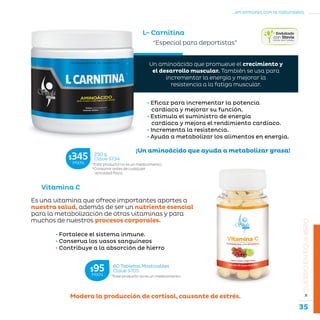 35
...en armonía con la naturaleza.
»CUERPOENEQUILIBRIO
“Especial para deportistas”
¡Un aminoácido que ayuda a metabolizar grasa!
Vitamina C
L- Carnitina
• Fortalece el sistema inmune.
• Conserva los vasos sanguíneos
• Contribuye a la absorción de hierro
• Eficaz para incrementar la potencia
cardíaca y mejorar su función.
• Estimula el suministro de energía
cardíaca y mejora el rendimiento cardíaco.
• Incrementa la resistencia.
• Ayuda a metabolizar los alimentos en energía.
Modera la producción de cortisol, causante de estrés.
Es una vitamina que ofrece importantes aportes a
nuestra salud, además de ser un nutriente esencial
para la metabolización de otras vitaminas y para
muchos de nuestros procesos corporales.
Un aminoácido que promueve el crecimiento y
el desarrollo muscular. También se usa para
incrementar la energía y mejorar la
resistencia a la fatiga muscular.
*Este producto no es un medicamento.
*Consumir antes de cualquier
actividad física.
250 g
Clave S734$345MXN
*Este producto no es un medicamento.
60 Tabletas Masticables
Clave S705$95MXN
 