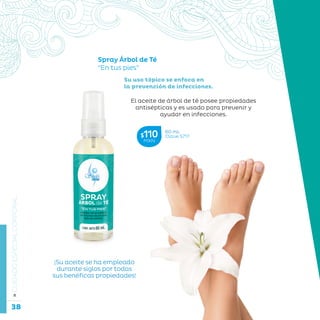 38
La belleza a tu alcance...
»CUIDADOESPECIALCORPORAL
Spray Árbol de Té
“En tus pies”
60 mL
Clave S717$110MXN
El aceite de árbol de té posee propiedades
antisépticas y es usado para prevenir y
ayudar en infecciones.
Su uso tópico se enfoca en
la prevención de infecciones.
¡Su aceite se ha empleado
durante siglos por todas
sus benéficas propiedades!
 