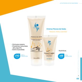 43
...en armonía con la naturaleza.
»CUIDADOESPECIALCORPORAL
• Nutritiva.
Crema Manos de Seda
“Azúcar, miel y vainilla”
• Fórmula casera.
• Proteínas naturales
del yogurth.
• Extra suavidad.
70 g
Clave S313$49MXN
290 g
Clave S159$110MXN
 