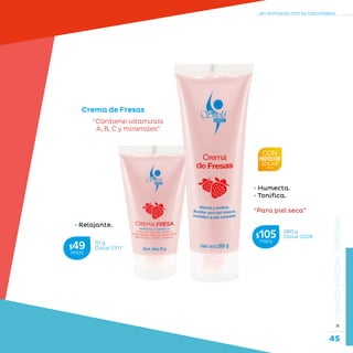 45
...en armonía con la naturaleza.
»CUIDADOESPECIALCORPORAL
• Relajante.
Crema de Fresas
• Humecta.
• Tonifica.
“Para piel seca”
“Contiene vitaminas
A, B, C y minerales”
70 g
Clave S317$49MXN
280 g
Clave S028$105MXN
 