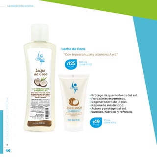 46
La belleza a tu alcance...
»CUIDADOESPECIALCORPORAL
• Protege de quemaduras del sol.
• Para pieles escamosas.
• Regeneradora de la piel.
• Repone la elasticidad.
• Aclara y protege del sol.
• Suaviza, hidrata y refresca.
“Con tepezcohuite y vitamina A y E”
Leche de Coco
500 mL
Clave S022$125MXN
70 mL
Clave S312$49MXN
 