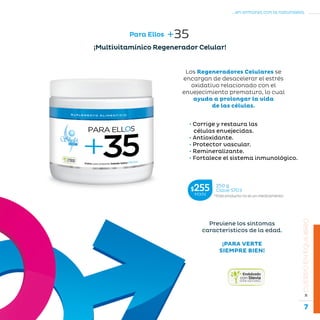 7
...en armonía con la naturaleza.
»CUERPOENEQUILIBRIO
Para Ellos +35
*Este producto no es un medicamento.
250 g
Clave S703$255MXN
¡Multivitamínico Regenerador Celular!
Los Regeneradores Celulares se
encargan de desacelerar el estrés
oxidativo relacionado con el
envejecimiento prematuro, lo cual
ayuda a prolongar la vida
de las células.
Previene los síntomas
característicos de la edad.
¡PARA VERTE
SIEMPRE BIEN!
• Corrige y restaura las
células envejecidas.
• Antioxidante.
• Protector vascular.
• Remineralizante.
• Fortalece el sistema inmunológico.
 