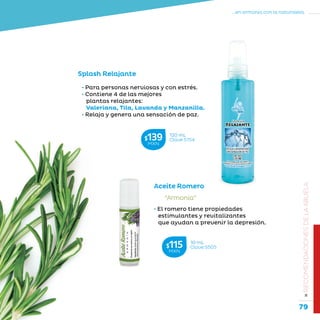 79
...en armonía con la naturaleza.
»RECOMENDACIONESDELAABUELA
Aceite Romero
“Armonía”
• El romero tiene propiedades
estimulantes y revitalizantes
que ayudan a prevenir la depresión.
• Para personas nerviosas y con estrés.
• Contiene 4 de las mejores
plantas relajantes:
Valeriana, Tila, Lavanda y Manzanilla.
• Relaja y genera una sensación de paz.
Splash Relajante
10 mL
Clave S505$115MXN
120 mL
Clave S154$139MXN
 