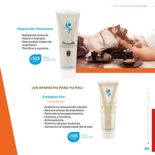 83
...en armonía con la naturaleza.
»RECOMENDACIONESDELAABUELA
• Relajante natural.
• Nutre e hidrata.
• Desvanece líneas de
expresión.
• Tonifica y suaviza.
Mascarilla Chocolate
• Acelera la renovación celular.
• Reduce líneas de expresión.
• Retarda el envejecimiento.
• Hidrata y tonifica.
• Antioxidante.
• Elimina células muertas.
• Aumenta la elasticidad de la piel.
Colágeno Oro
“Mascarilla”
¡UN APAPACHO PARA TU PIEL!
150 g
Clave S198$105MXN
150 g
Clave S197$105MXN
 