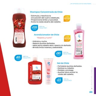89
...en armonía con la naturaleza.
»CUIDADODELCABELLO
Acondicionador de Chile
“Repara y nutre”
• Hidrata y nutre.
• Repara puntas dañadas.
• Ideal para cabello seco, opaco y/o dañado.
• Brinda brillo intenso y sedosidad.
Shampoo Concentrado de Chile
• Estimula y reactiva la
circulación del cuero cabelludo.
• Proporciona brillo y suavidad.
• Evita la caída severa del cabello.
Gel de Chile
• Fortalece puntas dañadas.
• Estiliza tu cabello.
• Moldea y protege.
• Auxiliar para evitar la
caída del cabello.
500 mL
Clave S064$90MXN
400 mL
Clave S341$135MXN
480 mL
Clave S175$65MXN
130 mL
Clave S423$22MXN
 