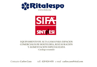 www.rital.com




         EQUIPAMIENTO DE ALTA GAMA PARA ESPACIOS
         COMERCIALES DE HOSTELERÍA, RESTAURACIÓN
              Y ALIMENTACIÓN ESPECIALIZADA
                        -Catálogo resumido-




Contacto: Carlos Casu   telf. 629 024 455 e-mail carlos.casu@rital.com
 
