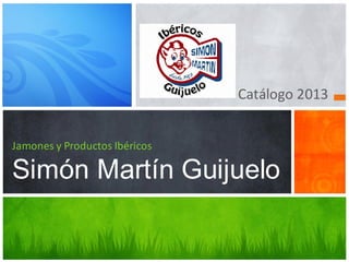Catálogo 2013
Jamones y Productos Ibéricos
Simón Martín Guijuelo
 