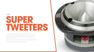 SUPER
TWEETERS
J B L
Os super tweeters da JBL apresentam elevada
eficiência e baixa distorção na reprodução das
altas frequências, os sons mais agudos. Podem
ser utilizados em sistemas de PA, trio elétricos e em
sistemas de propaganda volante.
 