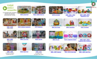 CLIQUE
assistae
compartilhe
0223 · 0229 Frost Fun
0815 Conta Fácil
0737 Bolibichos
0224 Cafeteira Imaginativa
0225 · 0228
Coffee Center
5020 Top Chef
0859 Tá na Hora
0825 · 0829
Baby Batera
Play Show
1310 · 1311
Le Grand Chef
Le Grand Chef Júnior
0353 Food Truck
1305 · 1306
Cozinha do Castelo
Cozinha do Sítio
0877 · 0878 · 0879
Rodadinhos Truck
3030 · 3031 · 3032
Anima Trem
0470 Car Center
0307 Pula Bloco
0894 Fazendinha
0847 Mini House
0220 · 0221 · 0222
Imaginativa Meu Consultório
0216 Imaginativa Fashion
0843 Pet Box
0888 · 0889 Bebê Piloto
0914 · 0915 Move Baby
0896 · 0897 Babyleta
* É necessário estar conectado á
internet, pois você será
direcionado para Youtube
 