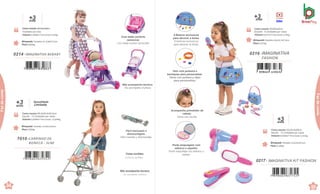 0216 .IMAGINATIVA
FASHION
Brinquedo Tamanho: 8,5x23,7x27,3cm
Peso 0,357kg
Caixa master 50x25x22cm
Encarte · 6 Unidades por caixa
Volume 0,0275m³ Peso bruto 2,55kg
0217 . IMAGINATIVA KIT FASHION
+
an
3
os
Brinquedo Tamanho: 6,5x22x19,5cm
Peso 0,148kg
Caixa master 42x24,5x26cm
Sacola · 12 Unidades por caixa
Volume 0,0268m³ Peso bruto 2,315kg
+
a
3
nos Vídeo
7 898664 630632
95
Cores sortidas.
Colores surtidos.
Não acompanha boneca.
No acompaña muñeca.
0214 .IMAGINATIVA BEBABY
Brinquedo Tamanho:41,7x34x57,2cm
Peso 0,805kg
+
an
3
os
Caixa master 68,5x50,5x58cm
4Unidades por caixa
Volume 0,2006m³ Peso bruto 4,45kg
7 898664 630663
Brinquedo Tamanho:51x26,5x55cm
Peso 0,904kg
Quantidade
Limitada
+3
anos
Caixa master 65,5x29,5x30,5cm
Sacola · 12 Unidades por caixa
Volume 0,0589m³ Peso bruto: 12,049kg
7010 .CARRINHO DE
BONECA - SLIM
94
e
C
de
C
Faz
de
conta
de
ContaFaz
de
conta
8 Botons exclusivos
para decorar a bolsa.
8 botones exclusivos
para decorar la bolsa.
Vem com pulseira e
berloques para personalizar.
Viene con pulsera y dijes
para personalizar.
Acompanha prendedor de
cabelo.
Viene con hevilla.
Porta maquiagem com
adesivo e espelho.
Porta maquillaje con adesivo y
espejo.
Com bebê conforto
removível.
Con bebé confort removible
Fácil manuseio e
desmontagem.
Fácil manejo y desmontaje.
Não acompanha boneca.
No acompaña muñeca
 