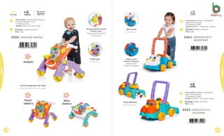 Trava de segurança nas rodas.
Traba de seguridad em las ruedas.
O disco gira.
El disco gira.
1
Andador
Painel
didático
2
Mesa
didática
3
Brinquedo Tamanho:46x53x47cm
Peso 1,58kg
Caixa master Tamanho:48,5x50,5x45,5cm
Caixa micro-ondulada c/ Visor ·
2 Unidades por caixa
Volume 0,1114m³· Peso bruto: 5,06kg
meses
+9 Brinquedo
3em1
Com som
Con sonido
0908 .ANDADOR DIDÁTICO
7 898664 630892
112
Beb
^
e
7 898664 630625
Abre a boca.
Abre la boca.
Peças didáticas.
Piezas didácticas.
0903 .ANDADOR FELIZ
HIPOPÓTAMO
Brinquedo Tamanho:51x34x43cm
Peso 1,05kg
m
+
e
9
ses
0904 .ANDADOR FELIZ
CACHORRO
m
+
e
9
ses
Brinquedo Tamanho:51x34x43cm
Peso 1,05kg
7 898664 630458
113
Beb
^
e
Bebê
Bebê
Peças giratórias fazem
“Creck-creck”.
Piezas giratorias hacen
“Creck-creck”.
Espaço para
colocar os blocos.
Espacio para
colocar los bloques.
Caixa master Tamanho: 48x35x52cm
Caixa micro-ondulada
2 Unidades por caixa
Volume 0,0874m³ · Peso bruto: 3,616kg
Caixa master Tamanho: 48x35x52cm
Caixa micro-ondulada
2 Unidades por caixa
Volume 0,0874m³ · Peso bruto: 3,64kg
 