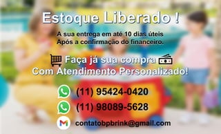 Estoque Liberado !
A sua entrega em até 10 dias úteis
Após a confirmação do financeiro.
Faça já sua compra
Com Atendimento Personalizado!
(11) 95424-0420
contatobpbrink@gmail.com
(11) 98089-5628
 