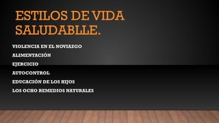 ESTILOS DE VIDA
SALUDABLLE.
VIOLENCIA EN EL NOVIAZGO
ALIMENTACIÓN
EJERCICIO
AUTOCONTROL
EDUCACIÓN DE LOS HIJOS
LOS OCHO REMEDIOS NATURALES
 
