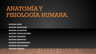 ANATOMÍAY
FISIOLOGÍA HUMANA.
• SISTEMA ÓSEO
• SISTEMA MUSCULAR
• SISTEMA DIGESTIVO
• SISTEMA CIRCULATORIO
• SISTEMA URINARIO
• SISTEMA NERVIOSO
• SISTEMA RESPIRATORIO
• SISTEMA ENDOCRINO
• SISTEMA INMUNE
 