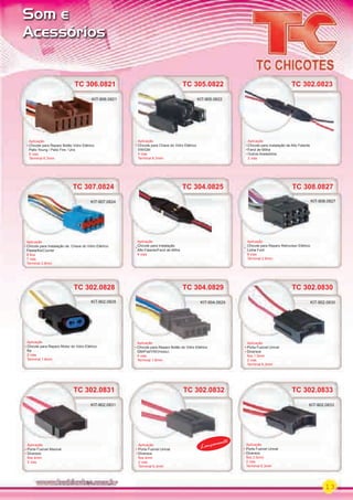 13
Som e
Acessórios
TC 307.0824
Aplicação
Chicote para Instalação da Chave do Vidro Elétrico
Fiesta/Ka/Courier
6 ﬁos
7 vias
Terminal 2.8mm
KIT-907.0824
TC 308.0827
Aplicação
Chicote para Reparo Retrovisor Elétrico
Linha Ford
8 vias
Terminal 2.8mm
KIT-908.0827
TC 305.0822
Aplicação
Chicote para Chave do Vidro Elétrico
VW/GM
5 vias
Terminal 6.3mm
KIT-905.0822
TC 302.0823
Aplicação
Chicote para Instalação de Alto Falante
Farol de Milha
Outros Acessórios
2 vias
Aplicação
TC 302.0831
Aplicação
Porta Fusível Maxival
Diversos
ﬁos 4mm
2 vias
KIT-902.0831
TC 302.0828
Aplicação
Chicote para Reparo Motor do Vidro Elétrico
Ka
2 vias
Terminal 1.6mm
KIT-902.0828
TC 302.0833
Aplicação
Porta Fusível Unival
Diversos
ﬁos 2.5mm
2 vias
Terminal 6.3mm
KIT-902.0833
TC 304.0825
Aplicação
Chicote para Instalação
Alto Falante/Farol de Milha
4 vias
TC 302.0830
Aplicação
Porta Fusível Unival
Diversos
ﬁos 1.5mm
2 vias
Terminal 6.3mm
TC 302.0830
Aplicação
KIT-902.0830
TC 304.0829
Aplicação
Chicote para Reparo Botão do Vidro Elétrico
GM/Fiat/VW/(modu)
4 vias
Terminal 1.6mm
KIT-904.0829
TC 306.0821
Aplicação
Chicote para Reparo Botão Vidro Elétrico
Palio Young / Palio Fire / Uno
6 vias
Terminal 6.3mm
KIT-906.0821
Aplicação
Porta Fusível Unival
Diversos
ﬁos 4mm
2 vias
Terminal 6.3mm
TC 302.0832
LançamentoAplicação
TC 302.0832
Lançamento
PARTE_01.indd 13 04/04/13 19:11
 
