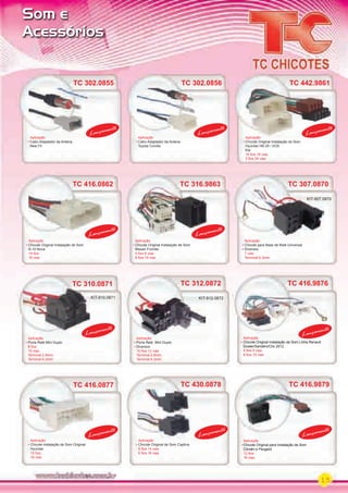 15
Som e
Acessórios
TC 442.9861
Aplicação
Chicote Original Instalação do Som
Hyundai HB-20 / IX35
Kia
10 ﬁos 18 vias
3 ﬁos 24 vias
TC 312.0872TC 310.0871
TC 416.0862 TC 316.9863
Aplicação
Porta Relé Mini Duplo
Diversos
10 ﬁos 12 vias
Terminal 2.8mm
Terminal 6.3mm
Aplicação
Porta Relé Mini Duplo
8 ﬁos
10 vias
Terminal 2.8mm
Terminal 6.3mm
Aplicação
Chicote Original Instalação de Som
S-10 Nova
14 ﬁos
16 vias
Aplicação
Chicote Original Instalação de Som
Nissan Frontier
5 ﬁos 6 vias
8 ﬁos 10 vias
KIT-912.0872
TC 416.0877 TC 430.0878
Aplicação
Chicote Instalação de Som Original
Hyundai
15 ﬁos
16 vias
Aplicação
Chicote Original de Som Captiva
8 ﬁos 14 vias
6 ﬁos 16 vias
TC 416.9876
TC 416.9879
Aplicação
Chicote Original Instalação de Som Linha Renault
Duster/Sandero/Clio 2012
4 ﬁos 6 vias
8 ﬁos 10 vias
Aplicação
Chicote Original para Instalação de Som
Citroën e Peugeot
12 ﬁos
16 vias
Lançamento
Lançamento
Lançamento
Lançamento
Lançamento
Lançamento
Lançamento
Lançamento
Lançamento
TC 416.9879
TC 310.0871
TC 307.0870
Aplicação
Chicote para Base de Relé Universal
Diversos
7 vias
Terminal 6.3mm
TC 307.0870
KIT-907.0870
KIT-910.0871
TC 416.0862
Lançamento
TC 316.9863
Lançamento
Lançamento
Lançamento
TC 302.0856TC 302.0855
Aplicação
Cabo Adaptador da Antena
Toyota Corolla
Aplicação
Cabo Adaptador da Antena
New Fit
Lançamento
Lançamento
Lançamento
Lançamento
PARTE_01.indd 15 04/04/13 19:13
 