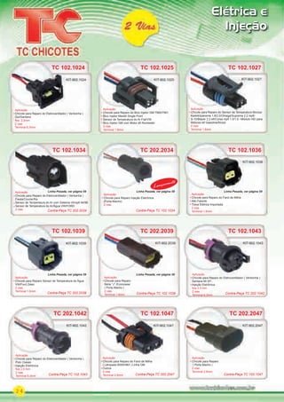 24
Elétrica e
Injeção
TC 102.1024
Aplicação
Chicote para Reparo do Eletroventilador ( Ventoinha )
Gol/Santana
ﬁos 2,5mm
2 vias
Terminal 6.3mm
KIT-902.1024
TC 102.1025
Aplicação
Chicote para Reparo do Bico Injetor GM 7560/7561
Bico Injetor Marelli Single Point
Sensor de Temperatura do Ar Fiat/VW
Bico Injetor GM com Motor eﬁ Rochester
2 vias
Terminal 1.6mm
Aplicação
KIT-902.1025
TC 102.1027
Aplicação
Chicote para Reparo do Sensor de Temperatura Monza/
Kadett/Ipanema 1.8/2.0/Omega/Suprema 2.2 mpﬁ/
S-10/Blazer 2.2 eﬁ/Corsa mpﬁ 1.0/1.6 Módulo HEI para
Motores eﬁ Gasolina/Álcool
2 vias
Terminal 1.6mm
Aplicação
KIT-902.1027
TC 102.1034
Aplicação
Chicote para Reparo do Eletroventilador ( Ventoinha )
Fiesta/Courier/Ka
Sensor de Temperatura do Ar com Sistema cﬁ/mpﬁ 94/96
Sensor de Temperatura do Ar/Água VW/FORD
2 vias
TC 102.1036
Aplicação
Chicote para Reparo do Farol de Milha
Alto Falante
Trava Elétrica Importada
2 vias
Terminal 1.6mm
KIT-902.1036
TC 102.1039
Aplicação
Chicote para Reparo Sensor de Temperatura da Água
VW/Ford Zetec
2 vias
Terminal 1.6mm
TC 102.1036
KIT-902.1036
KIT-902.1039
TC 102.1034
TC 202.2039
Aplicação
Chicote para Reparo
Série “J” /Econoseal
( Porta Macho )
2 vias
Terminal 1.6mm
TC 202.2039
KIT-902.2039
TC 202.1042
Aplicação
Chicote para Reparo do Eletroventilador ( Ventoinha )
Polo Classic
Injeção Eletrônica
ﬁos 2.5 mm
2 vias
Terminal 6.3mm
Aplicação
KIT-902.1042
TC 102.1043
Aplicação
Chicote para Reparo do Eletroventilador ( Ventoinha )
Santana MI 97/..
Injeção Eletrônica
ﬁos 2.5 mm
2 vias
Terminal 6.3mm
TC 102.1043
Aplicação
KIT-902.1043
TC 102.1047
Aplicação
Chicote para Reparo do Farol de Milha
( Lâmpada 9005/HB3 ) Linha GM
Outros
2 vias
Terminal 2.8mm
TC 102.1047
KIT-902.1047
TC 202.2047
Aplicação
Chicote para Reparo
( Porta Macho )
2 vias
Terminal 2.8mm
KIT-902.2047KIT-902.2047
Contra-Peça TC 202.2039
Contra-Peça TC 202.2034
Contra-Peça TC 102.1039
Contra-Peça TC 102.1034
Contra-Peça TC 202.1042
Contra-Peça TC 102.1043 Contra-Peça TC 102.1047Contra-Peça TC 202.2047
TC 202.2034
Aplicação
Chicote para Reparo Injeção Eletrônica
(Porta-Macho)
2 vias
Lançamento
TC 202.2034
Lançamento
Linha Pesada, ver página 59Linha Pesada, ver página 59 Linha Pesada, ver página 59
Linha Pesada, ver página 59 Linha Pesada, ver página 59
PARTE_01.indd 24 04/04/13 19:17
 