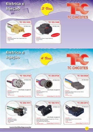 35
Elétrica e
Injeção
Elétrica e
Injeção
TC 204.0728
Aplicação
Chicote para Reparo Farol
Caminhão VW
4 vias
Terminal 6.3mm
KIT-904.0728
TC 204.1011
Aplicação
Chicote para Reparo
da Bobina de Ignição
Monza/Kadett
4 vias
TC 104.1013
Aplicação
Chicote para Reparo da Bobina de Ignição Tipo 1.6/Corsa
Sensor Marcha Lenta Astra
Farol Bifocal Palio 2000/Vectra
4 vias
Terminal 2.8mm
KIT-904.1013
KIT-903.1435 KIT-903.1440KIT-903.1435
TC 103.1435 TC 103.1440
Aplicação
Chicote para Reparo Seta Traseira New Civic
(Porta-Fêmea)
3 vias
Aplicação
Chicote para Reparo Injeção Eletrônica
(Porta-Fêmea)
3 vias
Lançamento
Lançamento
TC 104.2728
Aplicação
Chicote para Reparo Farol
Caminhão VW
4 vias
Terminal 6.3mm
KIT-904.2728
TC 204.2013
Aplicação
Chicote para Reparo Diversos Bulldog
( Porta macho )
4 vias
Terminal 2.8mm
TC 204.2013
KIT-904.2013
TC 304.0829
Aplicação
Chicote para Reparo Botão do Vidro Elétrico
GM/Fiat/VW/(modu)
4 vias
Terminal 1.6mm
KIT-904.0829
TC 103.1440
Lançamento
Contra-Peça TC 104.2728Contra-Peça TC 204.0728
Contra-Peça TC 104.1013Contra-Peça TC 204.2013
Linha Pesada, ver página 58 Linha Pesada, ver página 58
Linha Pesada, ver página 59
PARTE_01.indd 35 04/04/13 19:22
 