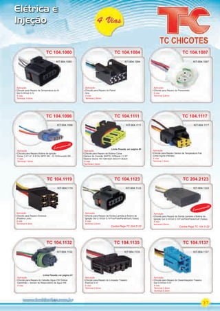 37
Elétrica e
Injeção
TC 104.1087
TC 104.1096
Aplicação
Chicote para Reparo do Pressostato
4 vias
Terminal 2.8mm
Aplicação
Chicote para Reparo Bobina de Ignição
Corsa 1.0/1.4/1.6 8/16v MPFI 99/.../S-10/Silverado 99/...
4 vias
Terminal 1.6mm
Aplicação
Chicote para Reparo do Pressostato
KIT-904.1087
TC 104.1111
Aplicação
Chicote para Reparo da Bobina Corsa
Sensor de Pressão MAP/S-10/Blazer 2.2 97
Bobina Vectra 16V GM 0221.503.011 Bosch
4 vias
Terminal 2.8mm
KIT-904.1111KIT-904.1096
TC 104.1117
Aplicação
Chicote para Reparo Sensor de Temperatura Fiat
Linha Sigma (Fêmea)
4 vias
Terminal 1.6mm
KIT-904.1117
TC 104.1123
Aplicação
Chicote para Reparo da Sonda Lambda e Bobina de
Ignição Gol G III/Gol G IV/Fox/Polo/Parati/Golf (Todos)
4 vias
terminal 2,8mm
Aplicação
Chicote para Reparo da Sonda Lambda e Bobina de
Ignição Gol G III/Gol G IV/Fox/Polo/Parati/Golf (Todos)
4 vias
terminal 2,8mm
Aplicação
TC 104.1137
Aplicação
Chicote para Reparo do Desembaçador Traseiro
Gol G III/Gol G IV
4 vias
Terminal 2.8mm
Terminal 6.3mm
KIT-904.1137
TC 104.1135TC 104.1132
Aplicação
Chicote para Reparo do Limpador Traseiro
Fox/Gol G IV
4 vias
Terminal 2.8mm
Aplicação
Chicote para Reparo do Cebolão Água VW Ônibus
Caminhão Sensor do Reservatório de Água VW
4 vias
TC 104.1135
KIT-904.1135KIT-904.1132
TC 104.1132
KIT-904.1132
TC 104.1084
Aplicação
Chicote para Reparo do Painel
Uno
4 vias
Terminal 2.8mm
KIT-904.1084
KIT-904.1096
Lançamento
TC 104.1080
Aplicação
Chicote para Reparo da Temperatura do Ar
Gol G III/Gol G IV
4 vias
Terminal 1.6mm
TC 104.1080
KIT-904.1080
TC 204.2123TC 204.2123TC 104.1119
Aplicação
Chicote para Reparo Diversos
(Positivo Lock)
4 vias
Terminal 6.3mm
KIT-904.1119 KIT-904.1123 KIT-904.1322
Contra-Peça TC 104.1123Contra-Peça TC 204.2123
Lançamento
Linha Pesada, ver página 60
Linha Pesada, ver página 61
PARTE_01.indd 37 04/04/13 19:23
 