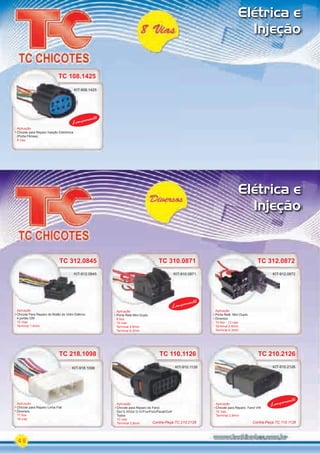 Elétrica e
Injeção
48
Elétrica e
Injeção
TC 108.1425
Aplicação
Chicote para Reparo Injeção Eletrônica
(Porta-Fêmea)
8 vias
KIT-908.1425
TC 108.1425
KIT-908.1425
Lançamento
Aplicação
Chicote para Reparo Farol VW
10 vias
Terminal 2.8mm
TC 110.1126
Aplicação
Chicote para Reparo do Farol
Gol G III/Gol G IV/Fox/Polo/Parati/Golf
Todos
10 vias
Terminal 2,8mm
KIT-910.1126 KIT-910.2126
TC 218.1098
Aplicação
Chicote para Reparo Linha Fiat
Diversos
17 ﬁos
18 vias
Aplicação
KIT-918.1098
TC 210.2126
KIT-910.2126
Lançamento
TC 312.0872TC 310.0871
Aplicação
Porta Relé Mini Duplo
Diversos
10 ﬁos - 12 vias
Terminal 2.8mm
Terminal 6.3mm
Aplicação
Porta Relé Mini Duplo
8 ﬁos
10 vias
Terminal 2.8mm
Terminal 6.3mm
TC 312.0872
KIT-912.0872
Lançamento
TC 312.0845
Aplicação
Chicote Para Reparo do Botão do Vidro Elétrico
4 portas GM
12 Vias
Terminal 1.6mm
KIT-912.0845 KIT-910.0871
TC 312.0845
KIT-912.0845
Contra-Peça TC 110.1126Contra-Peça TC 210.2126
PARTE_01.indd 48 04/04/13 19:30
 