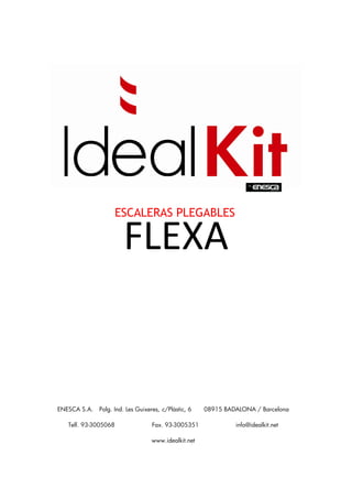 ESCALERAS PLEGABLES

                       FLEXA 


ENESCA S.A.   Polg. Ind. Les Guixeres, c/Plàstic, 6   08915 BADALONA / Barcelona

   Telf. 93-3005068                Fax. 93-3005351             info@idealkit.net

                                  www.idealkit.net
 
