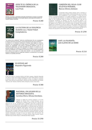 AYER TE VI. CRÓNICA DE LA                                                                CAMPEÓN DEL SIGLO. CLUB
                       TELEVISIÓN URUGUAYA.                                                                     ATLÉTICO PEÑAROL.
                       Luis Prats                                                                               Marcos Silvera Antúnez
                                                                                                                 El historiador Marcos Silvera Antúnez lanzó al mercado un
                                                                                                                 material imprescindible, fundamentalmente para los amantes
                                                                                                                 de las estadísticas y de los recuerdos: "El Libro de oro de
Historias, recuerdos y anécdotas de 50 años de televisión en Uruguay: las seriales,       Peñarol, el Campeón del siglo XX". Es un trabajo realizado con un cuidado extremo,
los programas memorables, las principales figuras y personajes que quedaron en            con una calidad de papel excelente, con datos de los orígenes de Peñarol o el Curcc,
nuestros mejores recuerdos.                                                               desde su acta fundacional hasta el presente. Un recorrido por cada año de
                                                               Precio: $ 280              competición recordando sus planteles, así como una mención especial a sus
                                                                                          presidentes y a las jugadores mas emblemáticos de la historia carbonera. En estas
                                                                                          200 páginas de fino material recorre la historia todos los partidos internacionales
                                                                                          jugados por la institución así como los clásicos. El libro además refleja cada año de
                                                                                          historia del club con su respectiva foto del plantel, un llamado a la nostalgia porque
                       LA CULTURA DE LA VIOLENCIA                                         muchos fanáticos recordarán fenomenales jugadores que quedaron perdidos en el
                                                                                          tiempo, pero que gracias a este trabajo vuelven a la memoria de los fanáticos.
                       Anabella Loy / Daniel Vidart
                       Compiladores.                                                                                                                  Precio: $ 1290



“La cultura de la violencia” reúne las contribuciones de once investigadores
en diversas áreas del conocimiento, escritas especialmente para esta compilación.
                                                                                                               LOST. LA FILOSOFÍA.
La violencia es un fenómeno multicausal; el enfoque aquí elegido es, entonces,                                 LAS CLAVES DE LA SERIE
coherente con la pluralidad de las áreas donde se manifiestan. De tal modo, se
analizan sus modalidades, tanto desde la perspectiva rioplatense como en sus
dimensiones globalizadas. Los temas abordados se refieren a la violencia en sus
procesos causales, en la familia, en el deporte, en el trabajo, en el arte, en el cine,
contra los inmigrantes, en los medios de comunicación, en tres estadios etnográficos

                                                                                                                                                        Precio: $ 210
de la cultura y en la guerra. En todos estos estudios -y en uno específico-, está
presente el debatido tema de la seguridad ciudadana, su problemática y una apuesta
implícita a sus posibles soluciones.


                                                               Precio: $ 280


                     YO ESTUVE AHÍ
                     Alejandro Figueredo




El libro que revive un momento histórico del fútbol uruguayo. Alejandro Figueredo
nos ofrece su relato como testigo privilegiado, que cuenta "desde adentro" la vida de
la selección celeste en el mundial de Sudáfrica. Incluye un prólogo de Sebastián
Abreu, fichas técnicas de cada partido y columnas de varios periodistas que también
"estuvieron ahí" (Kesman, Martínez Chenlo, Charquero, Yanuzzi, entre otros)


                                                               Precio: $ 380


                        NACIONAL, UN LEGADO DE LA
                        HISTORIA URUGUAYA.
                        Carolina Otero; Silvana Giordano.
                       "Nacional, un legado de la historia uruguaya" es una obra
                       magnífica de Carolina Otero y Silvana Giordano, que se
                       distingue por su calidad, ya que se trata de un libro de 204
páginas de 26 x 26 cms., de tapas duras, y realizado a todo color en papel de alta
calidad, con una encuadernación cosida y pegada. Es además una obra realizada por
un numeroso grupo de personas especializadas en las distintas áreas que involucran
una obra de este estilo: fotografía, diseño gráfico, dirección de arte, investigación,
redacción y corrección de estilo, etc. Pero además, y por sobre todo, se trata de un
libro en el que se recoge la historia de esta pasión, de este sentimiento y de esta
identidad que se entrelaza con la propia historia de la identidad uruguaya. Allí están
nuestros antepasados, allí están los que nos trajeron hasta este presente, allí
podemos reconocernos, identificar en la historia nuestros rasgos comunes, nuestra
identidad. Que es desde siempre, la identidad del fútbol uruguayo.


                                                            Precio: $ 1390
 