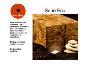 Serie Eco

Série realizada con
tablero de OSB3
(trozitos de madera de
pino) sin herrajes y
con productos en
base acuosa, que se
integran en la
naturaleza.

Biodegradabilidad
total en el suelo.

Sin toxicidad
acuática.
 