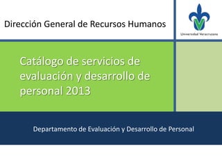 Dirección General de Recursos Humanos


   Catálogo de servicios de
   evaluación y desarrollo de
   personal 2013

      Departamento de Evaluación y Desarrollo de Personal
 