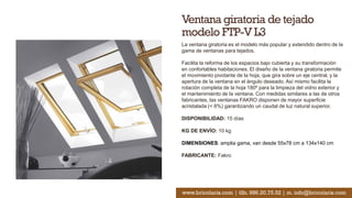 Ventana giratoria de tejado
modelo FTP-V L3
La ventana giratoria es el modelo más popular y extendido dentro de la
gama de ventanas para tejados.
Facilita la reforma de los espacios bajo cubierta y su transformación
en confortables habitaciones. El diseño de la ventana giratoria permite
el movimiento pivotante de la hoja, que gira sobre un eje central, y la
apertura de la ventana en el ángulo deseado. Así mismo facilita la
rotación completa de la hoja 180º para la limpieza del vidrio exterior y
el mantenimiento de la ventana. Con medidas similares a las de otros
fabricantes, las ventanas FAKRO disponen de mayor superficie
acristalada (< 6%) garantizando un caudal de luz natural superior.
DISPONIBILIDAD: 15 días
KG DE ENVÍO: 10 kg
DIMENSIONES: amplia gama, van desde 55x78 cm a 134x140 cm
FABRICANTE: Fakro
www.bricolaris.com | tlfn. 986.20.75.52 | m. info@bricolaris.com
 