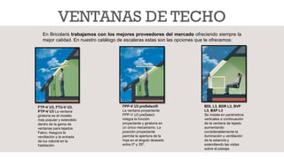 VENTANAS DE TECHO
FTP-V U3, FTU-V U3,
PTP-V U3 La ventana
giratoria es el modelo
mas popular y extendido
dentro de la gama de
ventanas para tejados
Fakro. Asegura la
ventilación y la entrada
de luz natural en la
habitación
FPP-V U3 preSelect®
La ventana proyectante
FPP-V U3 preSelect
integra la función
proyectante y giratoria en
un único mecanismo. La
posición proyectante
permite la apertura de la
hoja en el ángulo deseado
entre 0º y 35º.
BDL L3, BDR L3, BVP
L3, BXP L3
Se instala en parámetros
verticales a continuación
de la ventana de tejado
aumentando
considerablemente la
iluminación y ventilación
de la estancia y
extendiendo las vistas
sobre el paisaje
En Bricolaris trabajamos con los mejores proveedores del mercado ofreciendo siempre la
mejor calidad. En nuestro catálogo de escaleras estas son las opciones que te ofrecemos:
 