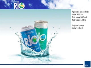 Água de Coco Rio:
Lata 335 ml
Tetrapak 330 ml
Tetrapak 1 litro

Capim Santo:
Lata 310 ml
 