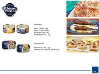 Linha Atum

Sólido em Óleo 170g
Sólido ao Natural 170g
Ralado em Óleo 170g
Ralado ao Natural 170g




Linha Sardinha

Sardinha em Óleo 125g
Sardinha com Molho de Tomate 125g
 
