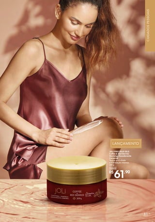 JOLI PRECIOUS OILS
Coffee & Red Berries
Manteiga Desodorante
Corporal
Toque aveludado
e hidratação intensa.
200 g
R$
61,90
33005
11
CUIDADOS
PESSOAIS
 