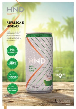 18
R$
9,90
ÁGUA DE COCO
269 ml
17099
PODER
ALTO
SEM
CONSERVANTES
REFRESCA E
HIDRATA
Saúde e bem-estar com
nutrientes que o seu
corpo precisa para um
bom funcionamento.
Extraída diretamente do
coco para lata.
ÁGUA
DE COCO
BRASILEIRA
unidade
BAIXO
VALOR
CALÓRICO
HIDRATANTE
Porque Deus amou o mundo de tal
maneira que deu o seu Filho unigênito,
para que todo aquele que nele crê não
pereça, mas tenha a vida eterna.
João 3:16
18
 