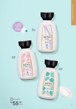 17
P
E
L
E
M
A
I
S
LISA,FIRME EHID
R
A
T
A
D
A
COM MICRO
PARTÍCULAS
DE ARROZ
E ESFERAS DE
MANTEIGA
DE KARITÉ
Pure
36029
Floralis
36027
Naturals
36028
SENS
Esfoliante Corporal
210 g
R$
55,90
unidade
CUIDADOS
PESSOAIS
 