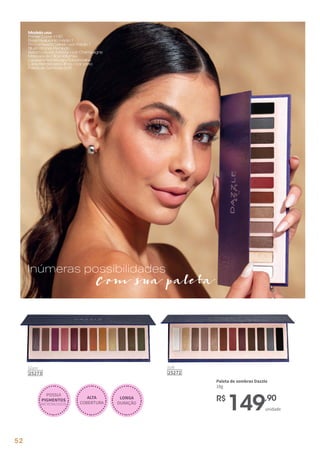 LONGA
DURAÇÃO
Glam
25273
R$
149,90
unidade
Paleta de sombras Dazzle
18g
Soft
25272
ALTA
COBERTURA
POSSUI
PIGMENTOS
MICRONIZADOS
Inúmeras possibilidades
Com sua paleta
Modelousa:
PrimerCover+HD
BaseHyaluronicmédio1
PóCompactoVelvet-cormédio1
BlushBronzePerolado
BatomLíquidoMattify–corChampagne
MáscaradeCíliosVolumax,
LapiseiraRetrátilparaSobrancelha
LápisRetrátilparaOlhos–corpreto
PaletadeSombrasSoft
52
 